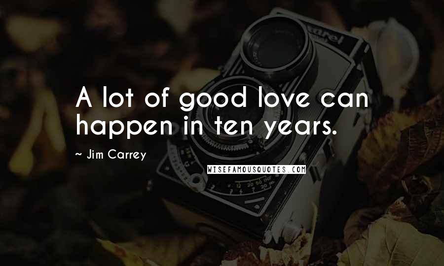 Jim Carrey Quotes: A lot of good love can happen in ten years.