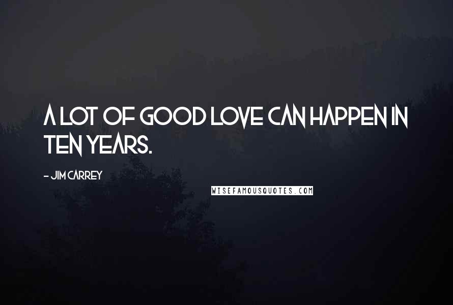 Jim Carrey Quotes: A lot of good love can happen in ten years.