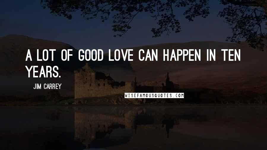 Jim Carrey Quotes: A lot of good love can happen in ten years.