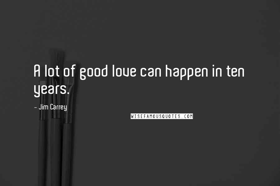 Jim Carrey Quotes: A lot of good love can happen in ten years.