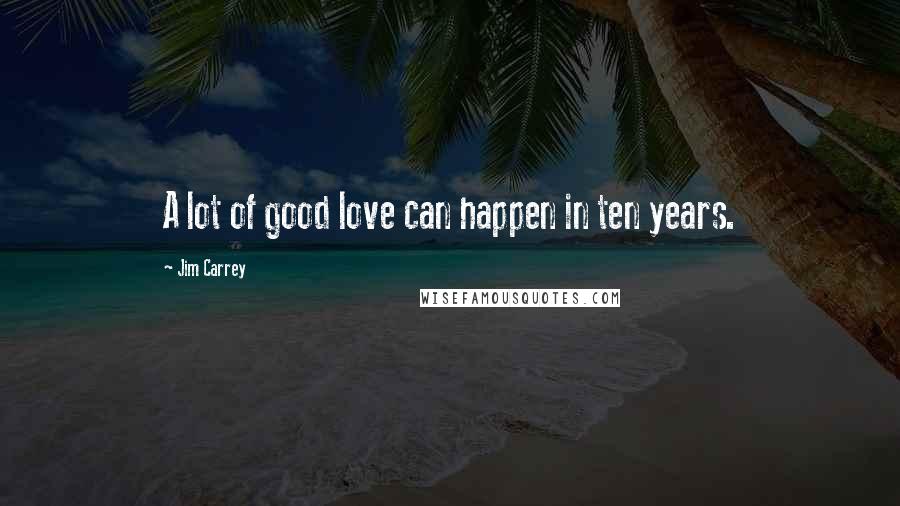 Jim Carrey Quotes: A lot of good love can happen in ten years.