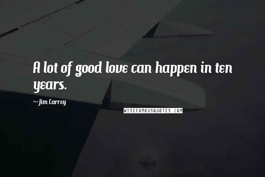 Jim Carrey Quotes: A lot of good love can happen in ten years.