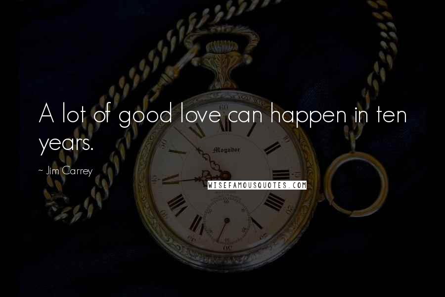 Jim Carrey Quotes: A lot of good love can happen in ten years.