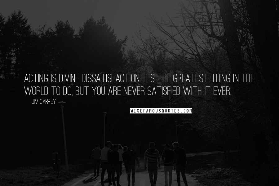 Jim Carrey Quotes: Acting is divine dissatisfaction. It's the greatest thing in the world to do, but you are never satisfied with it ever.