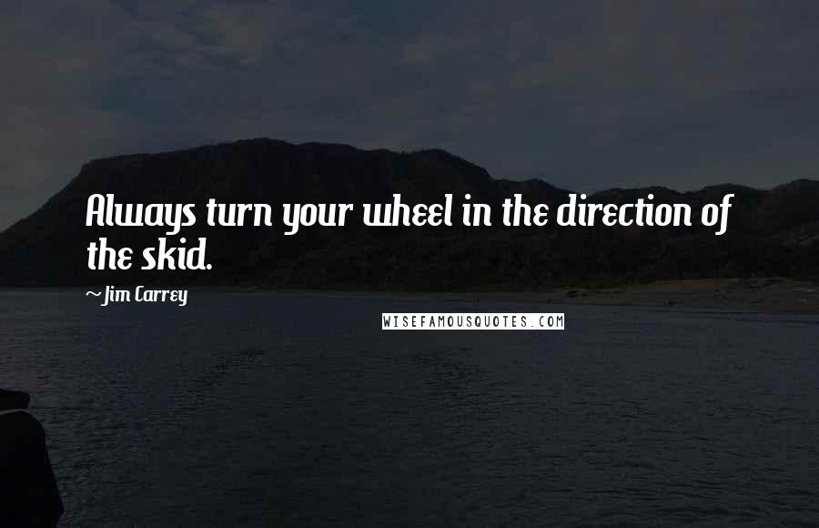 Jim Carrey Quotes: Always turn your wheel in the direction of the skid.