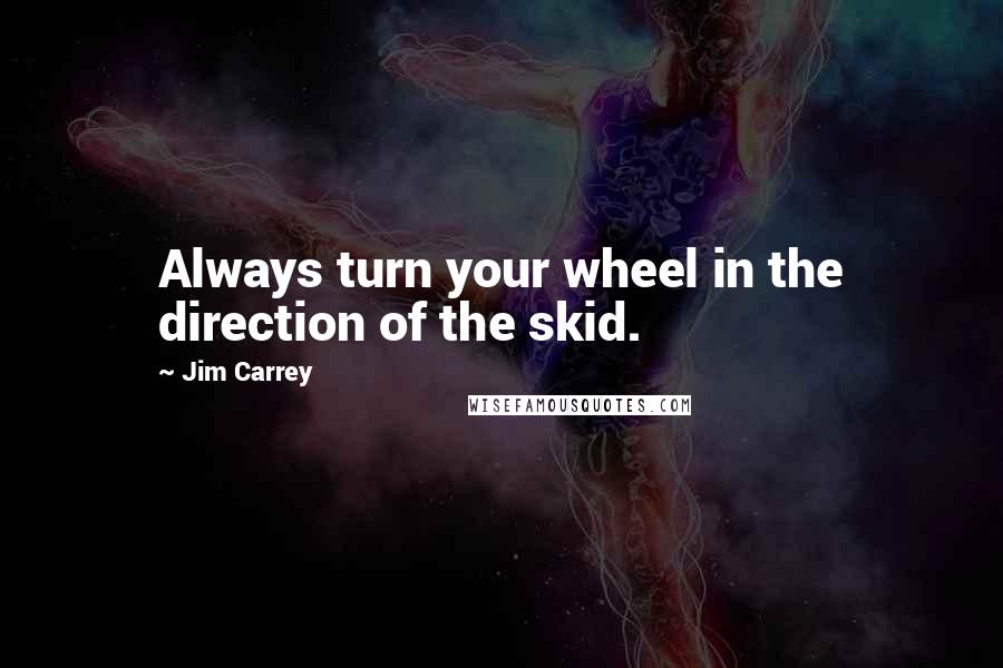 Jim Carrey Quotes: Always turn your wheel in the direction of the skid.