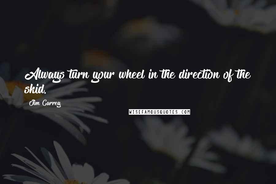 Jim Carrey Quotes: Always turn your wheel in the direction of the skid.