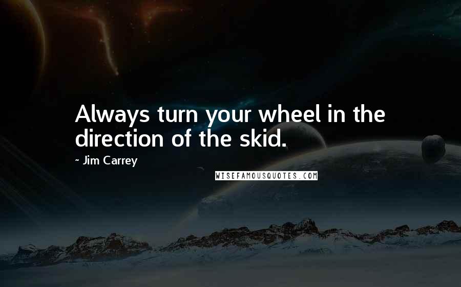 Jim Carrey Quotes: Always turn your wheel in the direction of the skid.