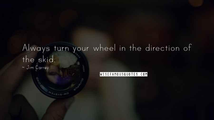 Jim Carrey Quotes: Always turn your wheel in the direction of the skid.