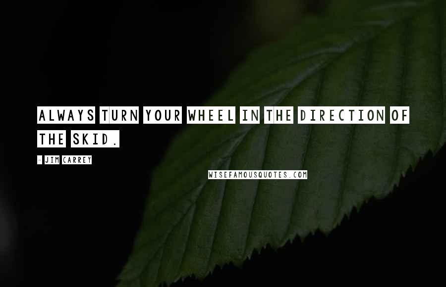 Jim Carrey Quotes: Always turn your wheel in the direction of the skid.