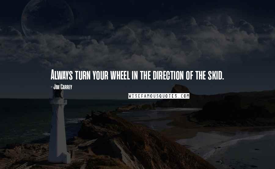 Jim Carrey Quotes: Always turn your wheel in the direction of the skid.