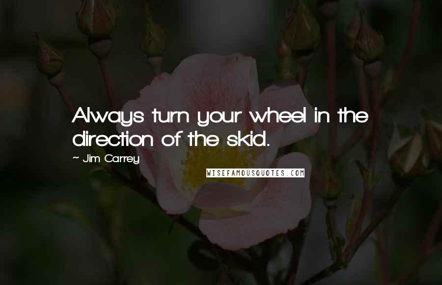 Jim Carrey Quotes: Always turn your wheel in the direction of the skid.