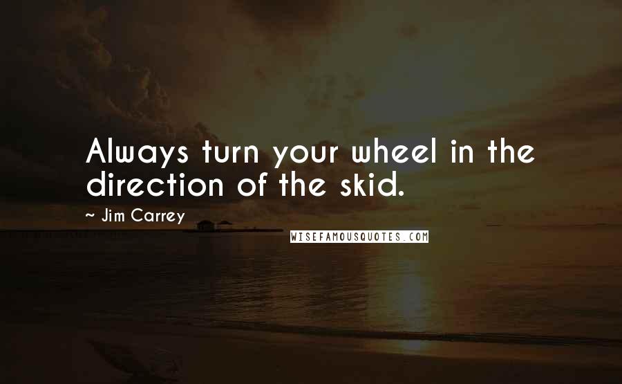 Jim Carrey Quotes: Always turn your wheel in the direction of the skid.