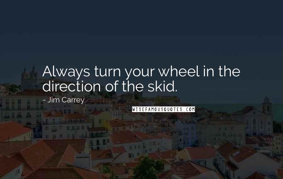 Jim Carrey Quotes: Always turn your wheel in the direction of the skid.