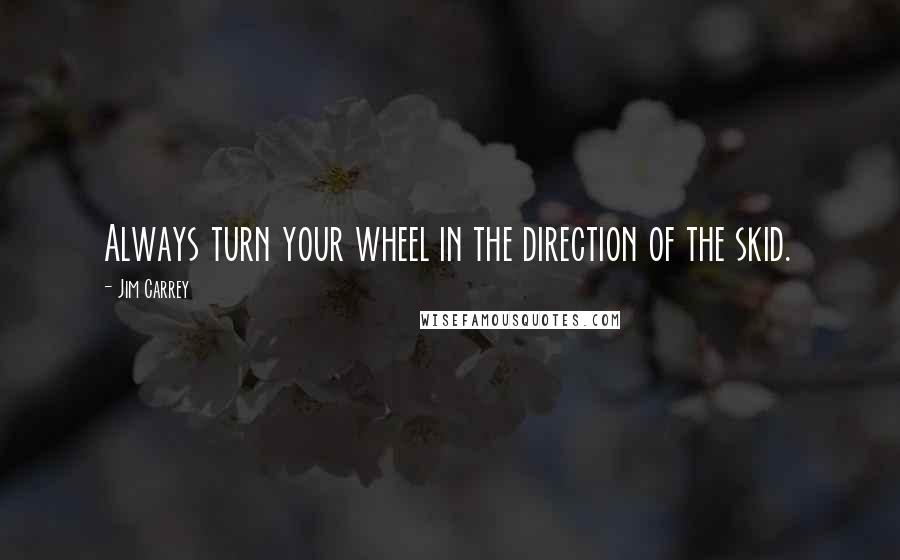 Jim Carrey Quotes: Always turn your wheel in the direction of the skid.