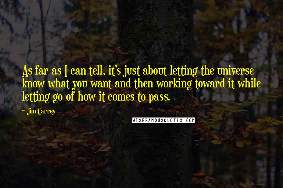 Jim Carrey Quotes: As far as I can tell, it's just about letting the universe know what you want and then working toward it while letting go of how it comes to pass.