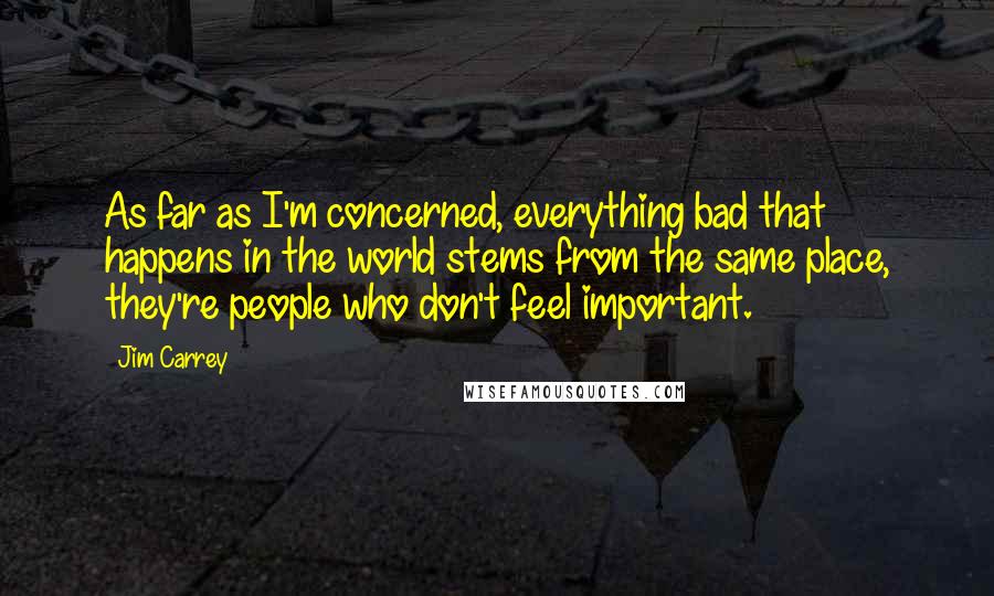 Jim Carrey Quotes: As far as I'm concerned, everything bad that happens in the world stems from the same place, they're people who don't feel important.