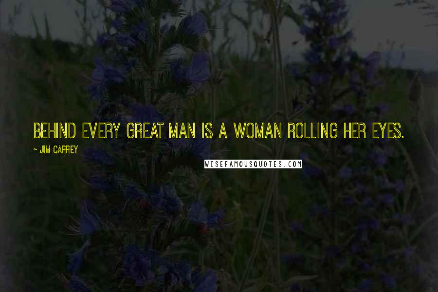 Jim Carrey Quotes: Behind every great man is a woman rolling her eyes.