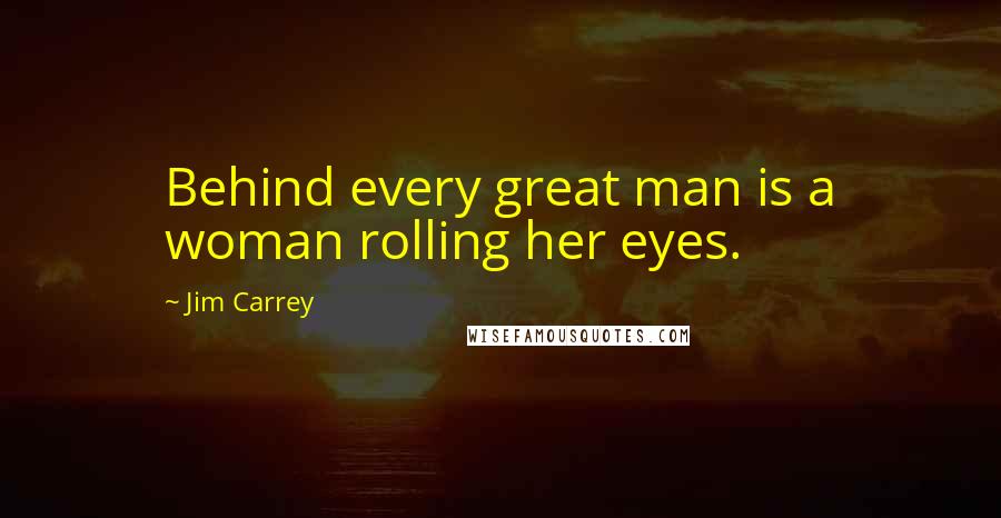 Jim Carrey Quotes: Behind every great man is a woman rolling her eyes.