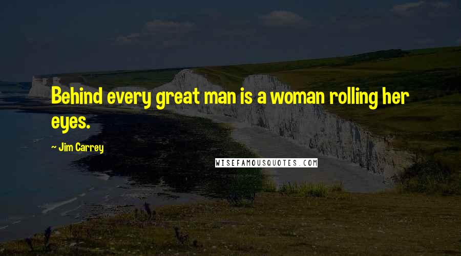 Jim Carrey Quotes: Behind every great man is a woman rolling her eyes.