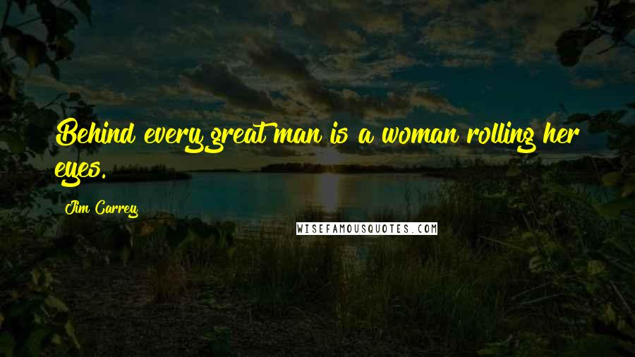 Jim Carrey Quotes: Behind every great man is a woman rolling her eyes.