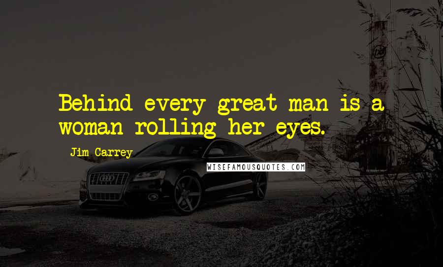 Jim Carrey Quotes: Behind every great man is a woman rolling her eyes.