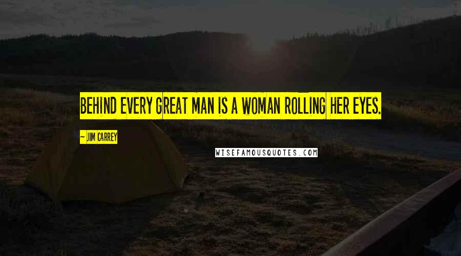 Jim Carrey Quotes: Behind every great man is a woman rolling her eyes.