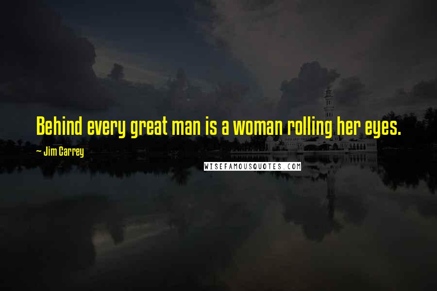 Jim Carrey Quotes: Behind every great man is a woman rolling her eyes.