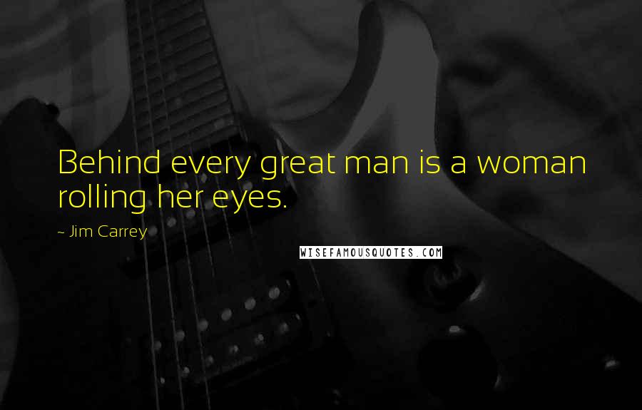 Jim Carrey Quotes: Behind every great man is a woman rolling her eyes.