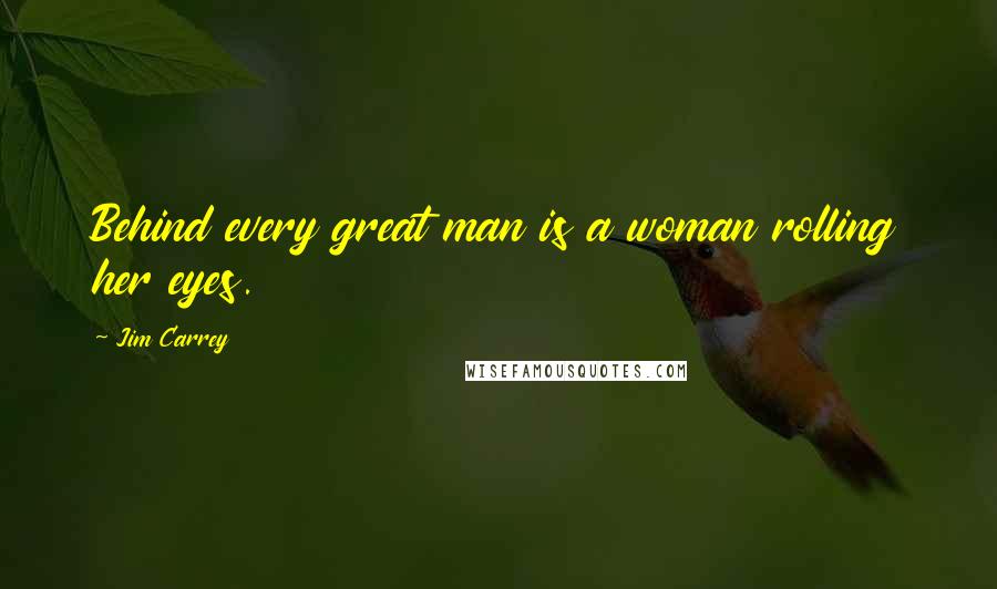 Jim Carrey Quotes: Behind every great man is a woman rolling her eyes.