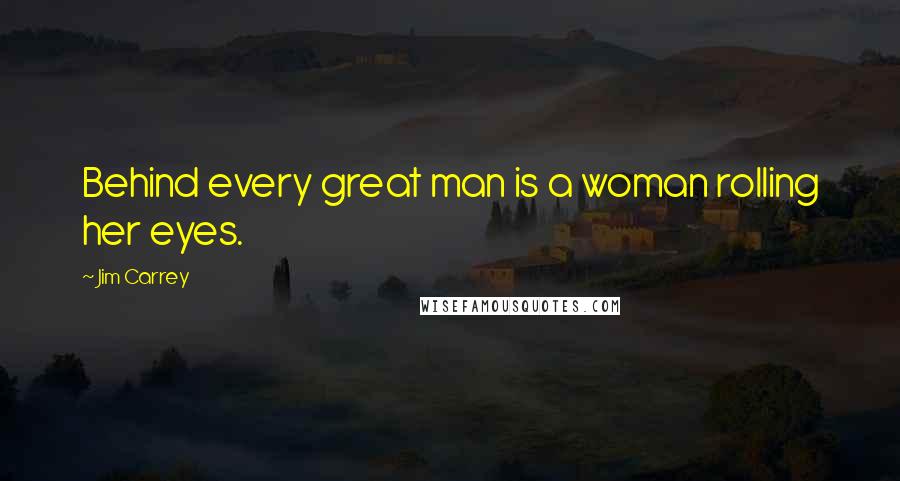 Jim Carrey Quotes: Behind every great man is a woman rolling her eyes.