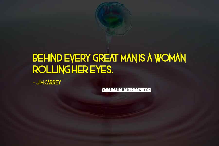 Jim Carrey Quotes: Behind every great man is a woman rolling her eyes.