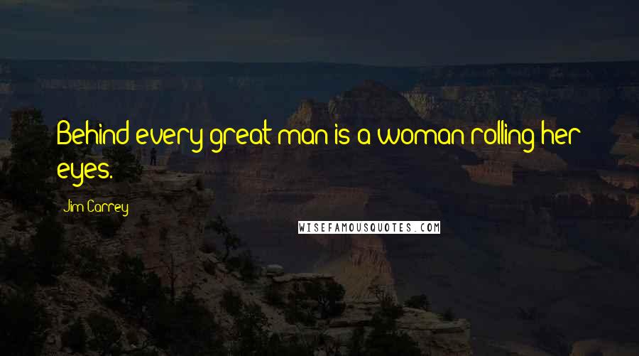 Jim Carrey Quotes: Behind every great man is a woman rolling her eyes.