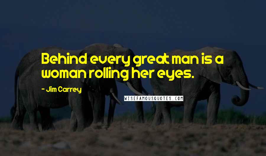 Jim Carrey Quotes: Behind every great man is a woman rolling her eyes.