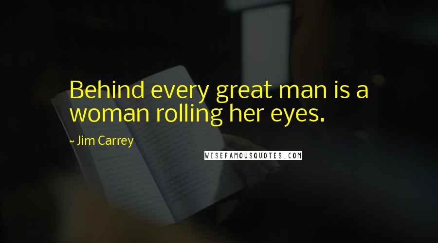 Jim Carrey Quotes: Behind every great man is a woman rolling her eyes.