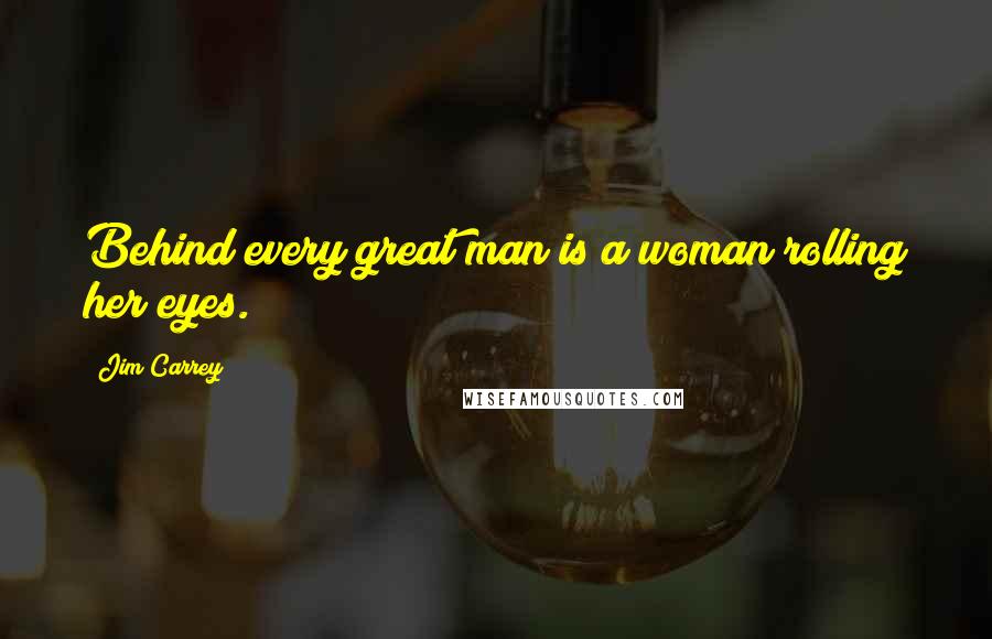 Jim Carrey Quotes: Behind every great man is a woman rolling her eyes.