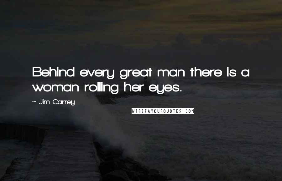 Jim Carrey Quotes: Behind every great man there is a woman rolling her eyes.
