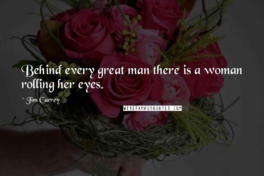 Jim Carrey Quotes: Behind every great man there is a woman rolling her eyes.