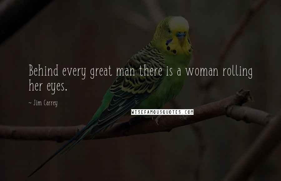 Jim Carrey Quotes: Behind every great man there is a woman rolling her eyes.