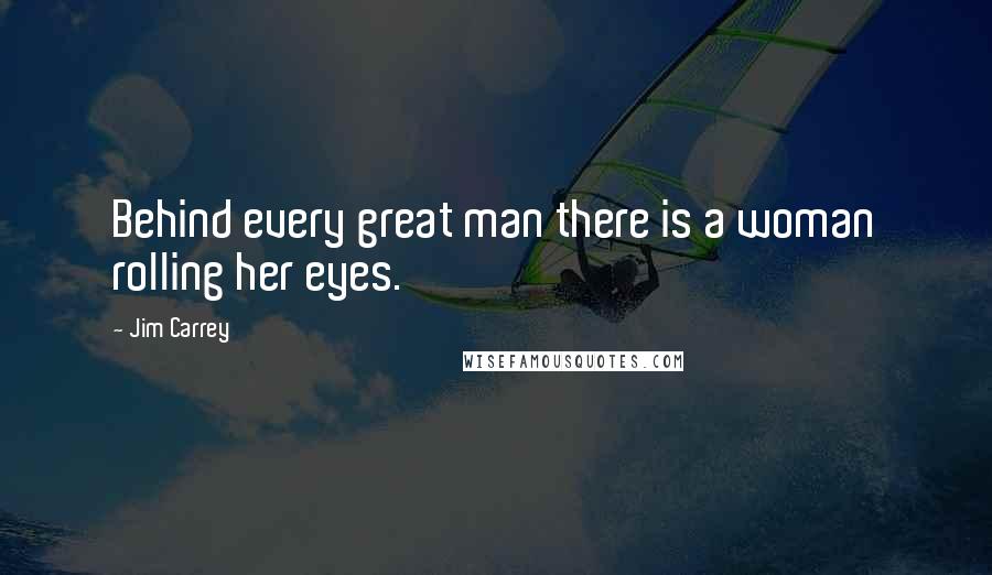 Jim Carrey Quotes: Behind every great man there is a woman rolling her eyes.