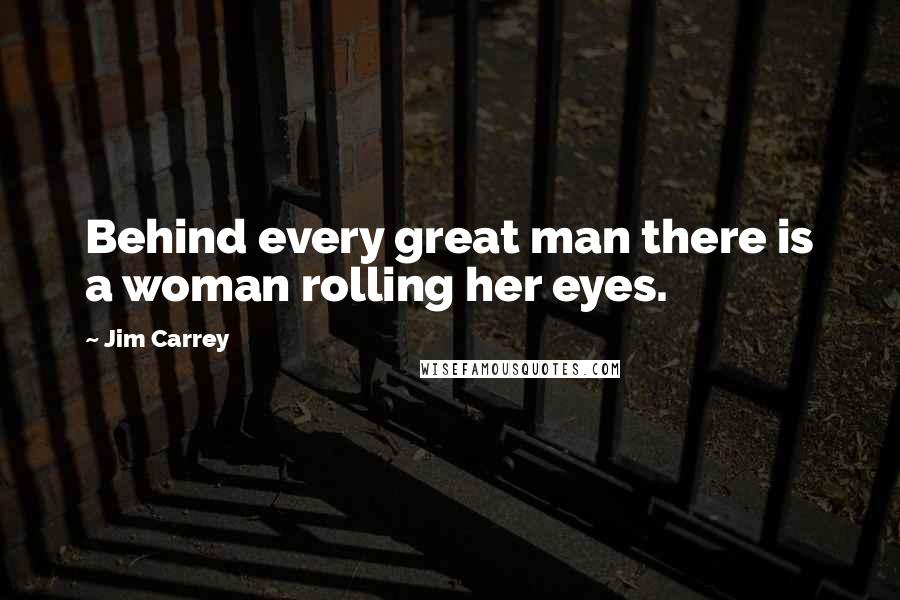 Jim Carrey Quotes: Behind every great man there is a woman rolling her eyes.