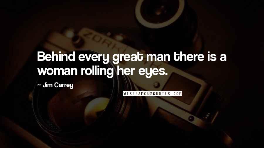 Jim Carrey Quotes: Behind every great man there is a woman rolling her eyes.