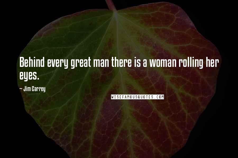 Jim Carrey Quotes: Behind every great man there is a woman rolling her eyes.