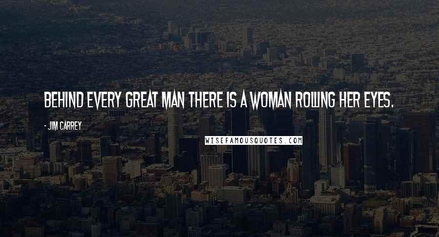 Jim Carrey Quotes: Behind every great man there is a woman rolling her eyes.