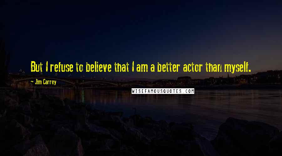 Jim Carrey Quotes: But I refuse to believe that I am a better actor than myself.