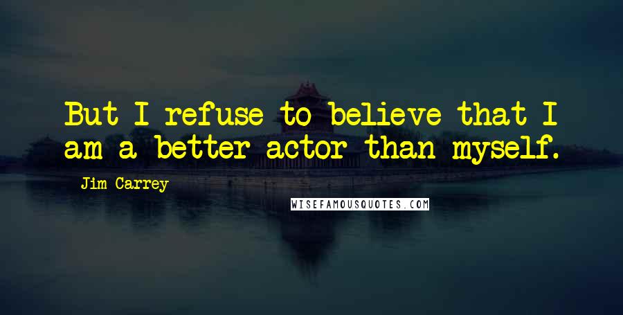 Jim Carrey Quotes: But I refuse to believe that I am a better actor than myself.