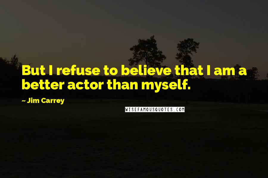 Jim Carrey Quotes: But I refuse to believe that I am a better actor than myself.