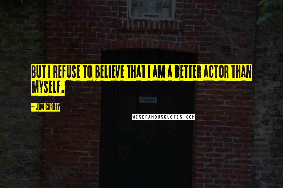 Jim Carrey Quotes: But I refuse to believe that I am a better actor than myself.