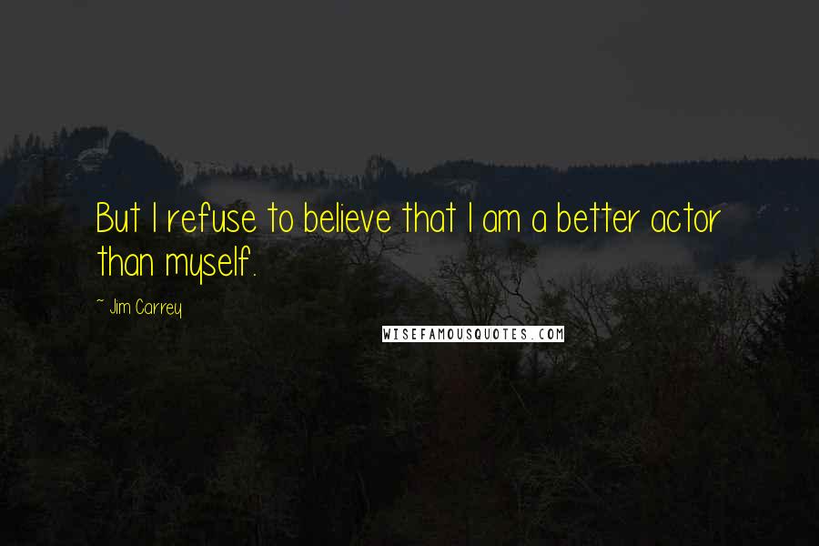 Jim Carrey Quotes: But I refuse to believe that I am a better actor than myself.