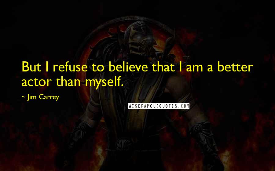 Jim Carrey Quotes: But I refuse to believe that I am a better actor than myself.